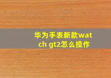 华为手表新款watch gt2怎么操作